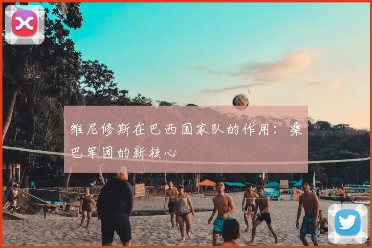 维尼修斯在巴西国家队的作用：桑巴军团的新核心