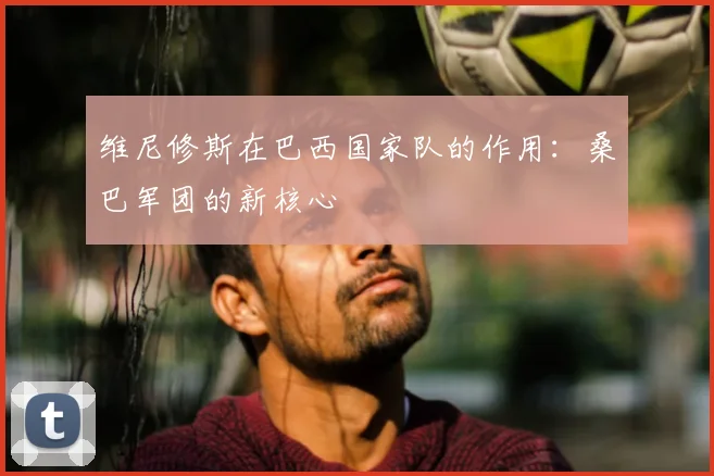 维尼修斯在巴西国家队的作用:桑巴军团的新核心